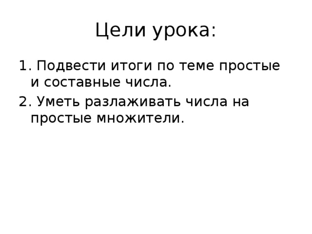 Цели урока: 1. Подвести итоги по теме простые и составные числа. 2. Уметь разлаживать числа на простые множители. 