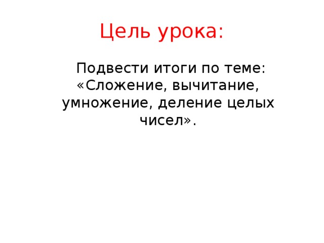 Цель урока:  Подвести итоги по теме: «Сложение, вычитание, умножение, деление целых чисел». 