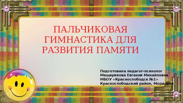 ПАЛЬЧИКОВАЯ ГИМНАСТИКА ДЛЯ РАЗВИТИЯ ПАМЯТИ Подготовила педагог-психолог Мещерякова Евгения Михайловна МБОУ «Краснослободск №1» Краснослободский район, Мордовия 