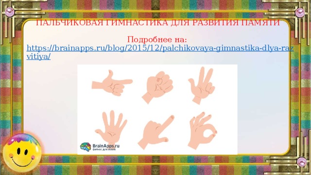 ПАЛЬЧИКОВАЯ ГИМНАСТИКА ДЛЯ РАЗВИТИЯ ПАМЯТИ   Подробнее на:  https://brainapps.ru/blog/2015/12/palchikovaya-gimnastika-dlya-razvitiya/  © BrainApps.ru 