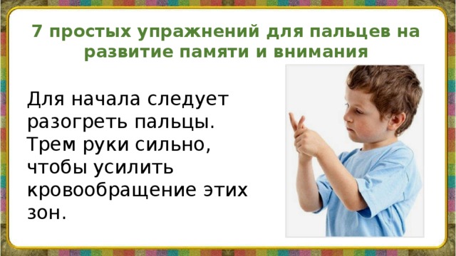 7 простых упражнений для пальцев на развитие памяти и внимания    Для начала следует разогреть пальцы. Трем руки сильно, чтобы усилить кровообращение этих зон.    