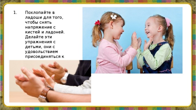 Похлопайте в ладоши для того, чтобы снять напряжение с кистей и ладоней. Делайте эти упражнения с детьми, они с удовольствием присоединяться к вам.    