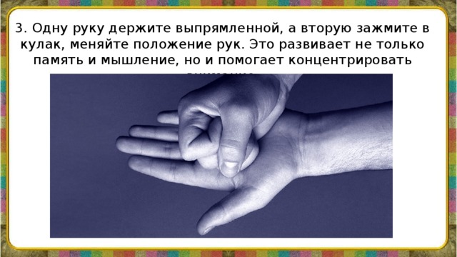 3. Одну руку держите выпрямленной, а вторую зажмите в кулак, меняйте положение рук. Это развивает не только память и мышление, но и помогает концентрировать внимание.    