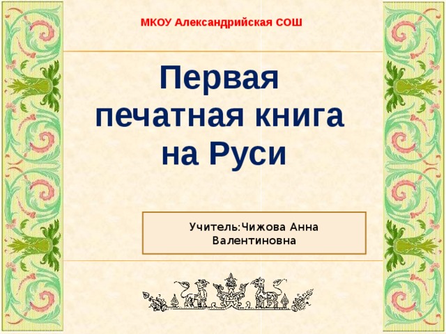 МКОУ Александрийская СОШ Первая печатная  книга на  Руси   Учитель:Чижова Анна Валентиновна 