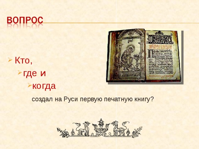 Кто, где и где и когда когда когда   создал на Руси первую печатную книгу ?   создал на Руси первую печатную книгу ?   создал на Руси первую печатную книгу ? 