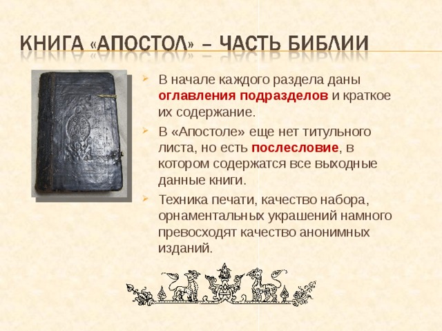 В начале каждого раздела даны оглавления подразделов  и краткое их содержание. В «Апостоле» еще нет титульного листа, но есть послесловие , в котором содержатся все выходные данные книги. Техника печати, качество набора, орнаментальных украшений намного превосходят качество анонимных изданий. 