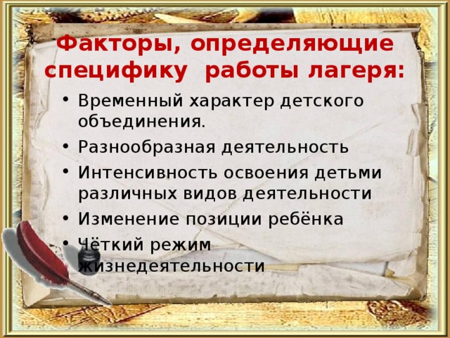   Факторы, определяющие специфику работы лагеря:   Временный характер детского объединения. Разнообразная деятельность Интенсивность освоения детьми различных видов деятельности Изменение позиции ребёнка Чёткий режим жизнедеятельности 
