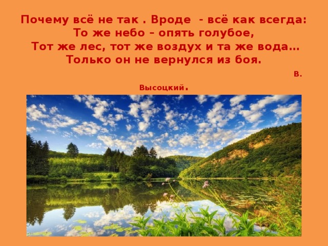 Почему всё не так . Вроде - всё как всегда:  То же небо – опять голубое,  Тот же лес, тот же воздух и та же вода…  Только он не вернулся из боя.   В. Высоцкий . 
