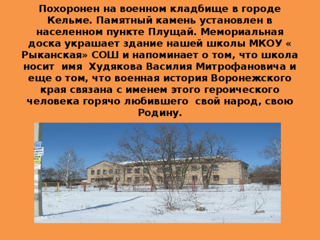 Похоронен на военном кладбище в городе Кельме. Памятный камень установлен в населенном пункте Плущай. Мемориальная доска украшает здание нашей школы МКОУ « Рыканская» СОШ и напоминает о том, что школа носит имя Худякова Василия Митрофановича и еще о том, что военная история Воронежского края связана с именем этого героического человека горячо любившего свой народ, свою Родину. 