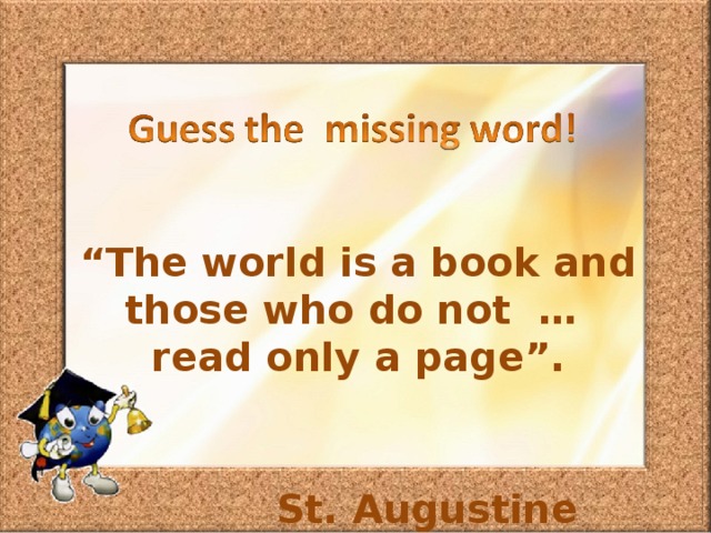 “ The world is a book and those who do not … read only a page”.  St. Augustine