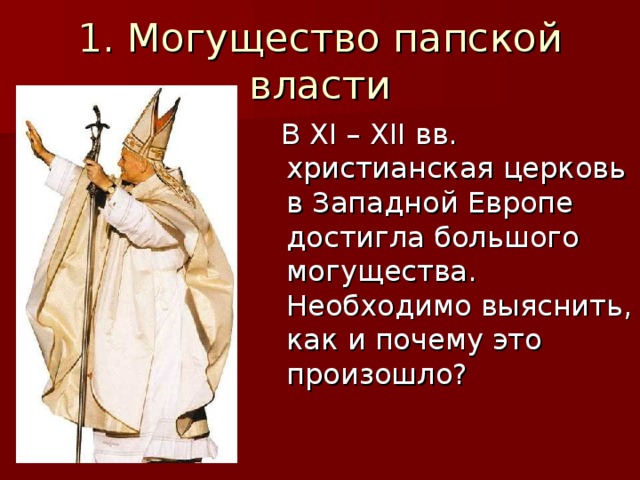 1. Могущество папской власти  В XI – XII вв. христианская церковь в Западной Европе достигла большого могущества. Необходимо выяснить, как и почему это произошло? 