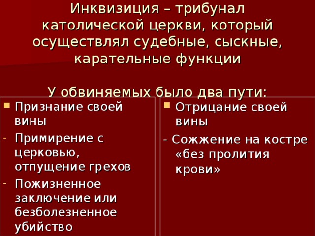 Инквизиция – трибунал католической церкви, который осуществлял судебные, сыскные, карательные функции   У обвиняемых было два пути: Признание своей вины Отрицание своей вины Примирение с церковью, отпущение грехов Пожизненное заключение или безболезненное убийство - Сожжение на костре «без пролития крови» 