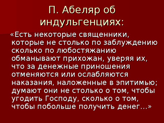 П. Абеляр об индульгенциях:  «Есть некоторые священники, которые не столько по заблуждению сколько по любостяжанию обманывают прихожан, уверяя их, что за денежные приношения отменяются или ослабляются наказания, наложенные в эпитимью; думают они не столько о том, чтобы угодить Господу, сколько о том, чтобы побольше получить денег…» 
