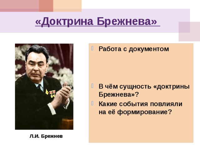«Доктрина Брежнева» Работа с документом    В чём сущность «доктрины Брежнева»? Какие события повлияли на её формирование? Л.И. Брежнев 