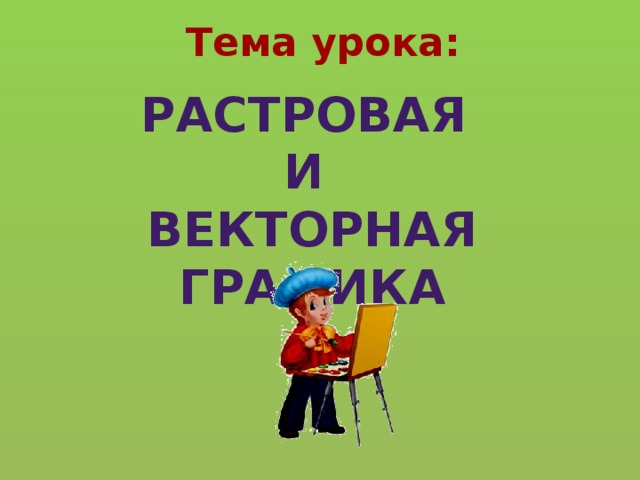Тема урока: Растровая и векторная графика 