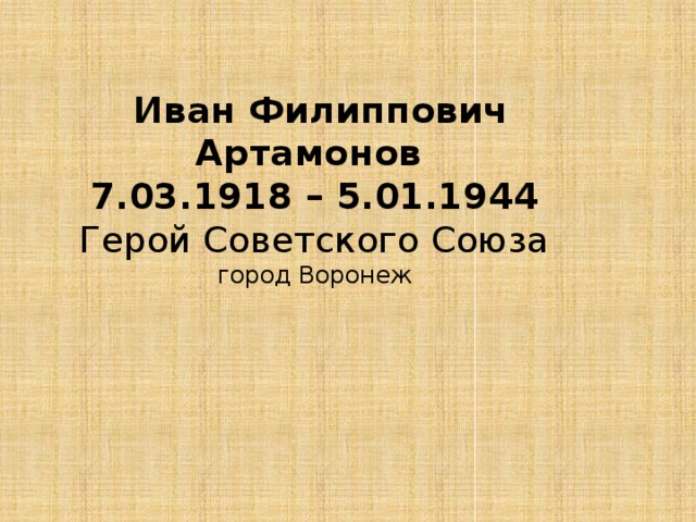   Иван Филиппович Артамонов  7.03.1918 – 5.01.1944  Герой Советского Союза  город Воронеж   