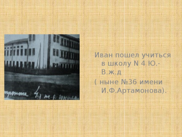 Иван пошел учиться в школу N 4 Ю.-В.ж.д ( ныне №36 имени И.Ф.Артамонова). 