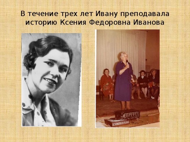 В течение трех лет Ивану преподавала историю Ксения Федоровна Иванова 