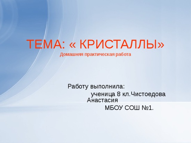 ТЕМА: « КРИСТАЛЛЫ»  Домашняя практическая работа Работу выполнила :  ученица 8 кл.Чистоедова Анастасия  МБОУ СОШ №1.  