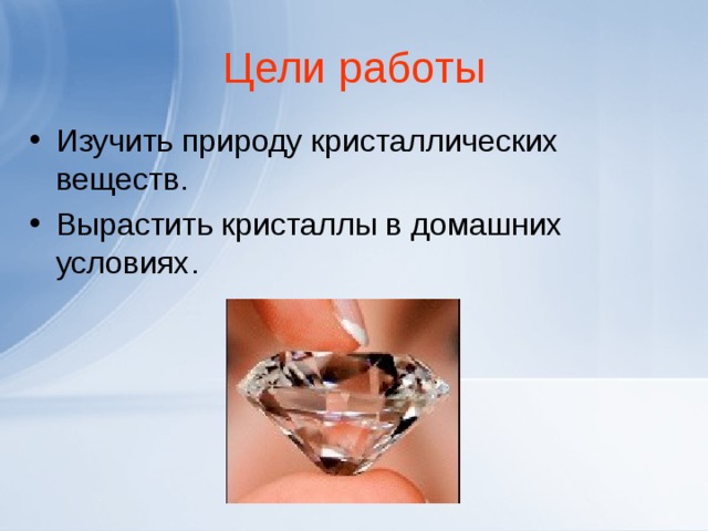 Цели работы Изучить природу кристаллических веществ. Вырастить кристаллы в домашних условиях.  