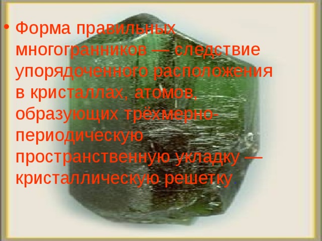 Форма правильных многогранников — следствие упорядоченного расположения в кристаллах, атомов, образующих трёхмерно-периодическую пространственную укладку — кристаллическую решетку .  