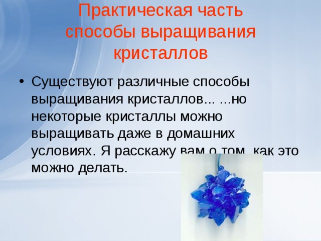 Практическая часть  способы выращивания кристаллов   Существуют различные способы выращивания кристаллов... ...но некоторые кристаллы можно выращивать даже в домашних условиях. Я расскажу вам о том, как это можно делать.  