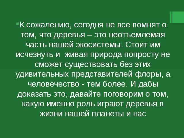 К сожалению, сегодня не все помнят о том, что деревья – это неотъемлемая часть нашей экосистемы. Стоит им исчезнуть и живая природа попросту не сможет существовать без этих удивительных представителей флоры, а человечество - тем более. И дабы доказать это, давайте поговорим о том, какую именно роль играют деревья в жизни нашей планеты и нас 