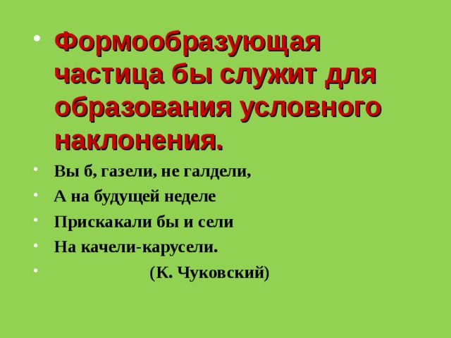 Формообразующая частица бы служит для образования условного наклонения. Вы б, газели, не галдели, А на будущей неделе Прискакали бы и сели На качели-карусели.  (К. Чуковский)  