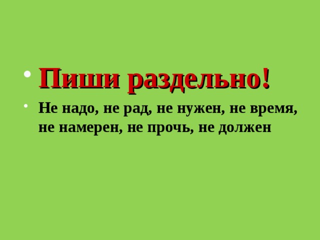 Пиши раздельно! Не надо, не рад, не нужен, не время, не намерен, не прочь, не должен  