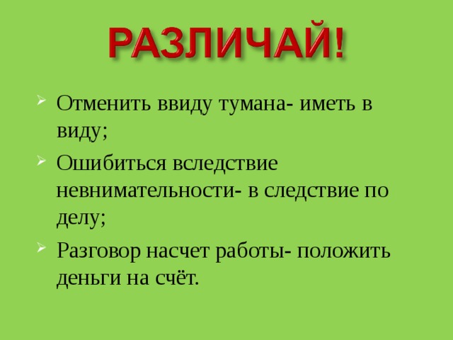 Отменить ввиду тумана- иметь в виду; Ошибиться вследствие невнимательности- в следствие по делу; Разговор насчет работы- положить деньги на счёт. 