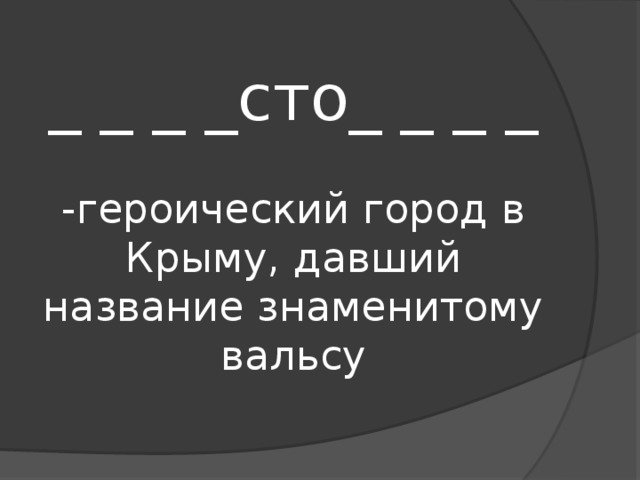 _ _ _ _сто_ _ _ _   -героический город в Крыму, давший название знаменитому вальсу 