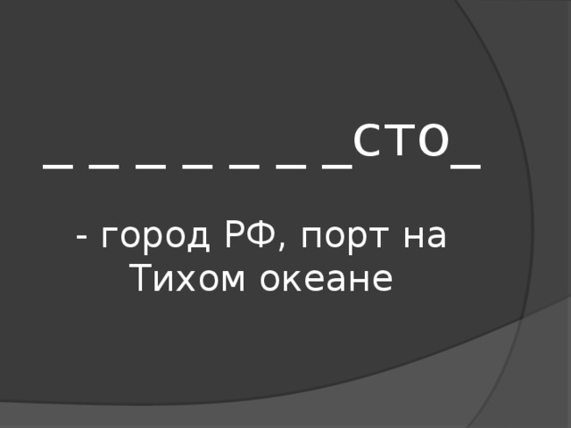_ _ _ _ _ _ _сто_   - город РФ, порт на Тихом океане 