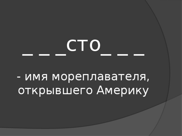 _ _ _сто_ _ _   - имя мореплавателя, открывшего Америку 