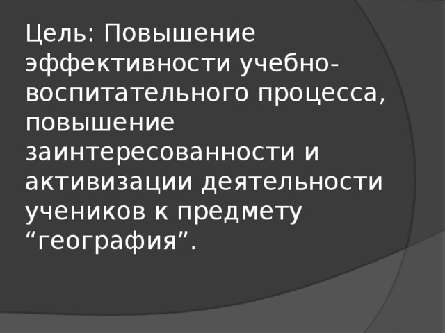 Цель : Повышение эффективности учебно-воспитательного процесса, повышение заинтересованности и активизации деятельности учеников к предмету “география”.    