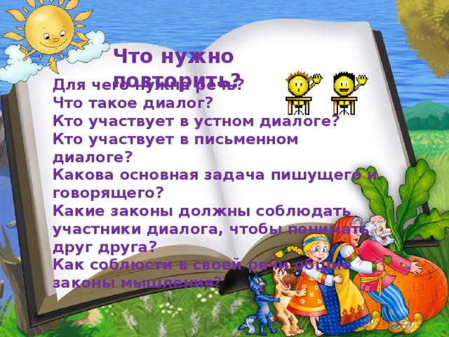 Что нужно повторить? Для чего нужна речь? Что такое диалог? Кто участвует в устном диалоге? Кто участвует в письменном диалоге? Какова основная задача пишущего и говорящего? Какие законы должны соблюдать участники диалога, чтобы понимать друг друга? Как соблюсти в своей речи общие законы мышления? 
