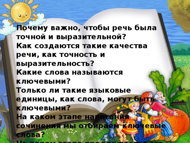 Почему важно, чтобы речь была точной и выразительной? Как создаются такие качества речи, как точность и выразительность? Какие слова называются ключевыми? Только ли такие языковые единицы, как слова, могут быть ключевыми? На каком этапе написания сочинения мы отбираем ключевые слова? На каком этапе продолжается эта работа? 
