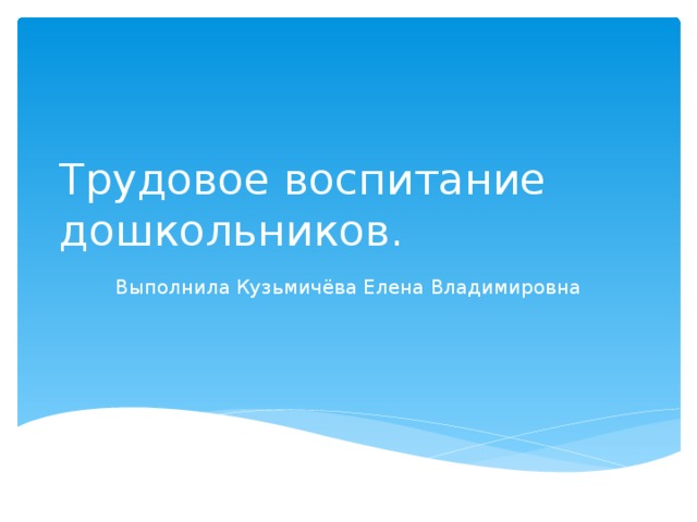 Трудовое воспитание дошкольников. Выполнила Кузьмичёва Елена Владимировна 
