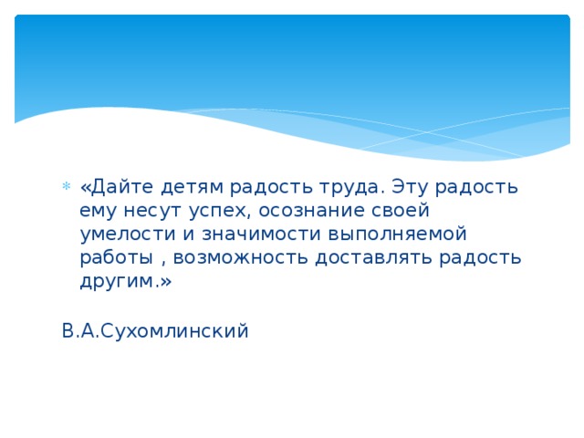 «Дайте детям радость труда. Эту радость ему несут успех, осознание своей умелости и значимости выполняемой работы , возможность доставлять радость другим.»  В.А.Сухомлинский 