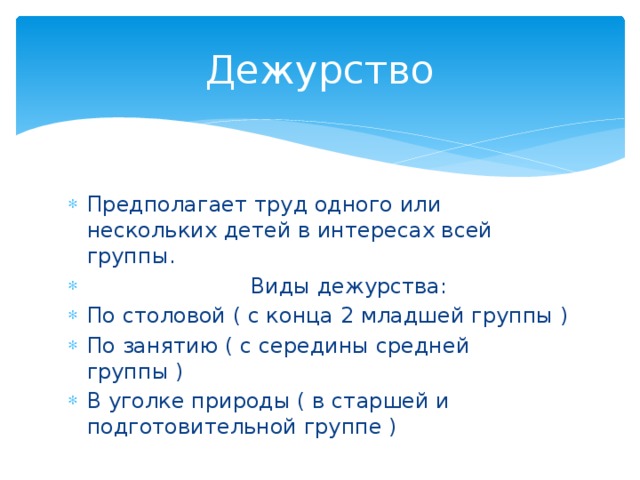 Дежурство Предполагает труд одного или нескольких детей в интересах всей группы.  Виды дежурства: По столовой ( с конца 2 младшей группы ) По занятию ( с середины средней группы ) В уголке природы ( в старшей и подготовительной группе ) 