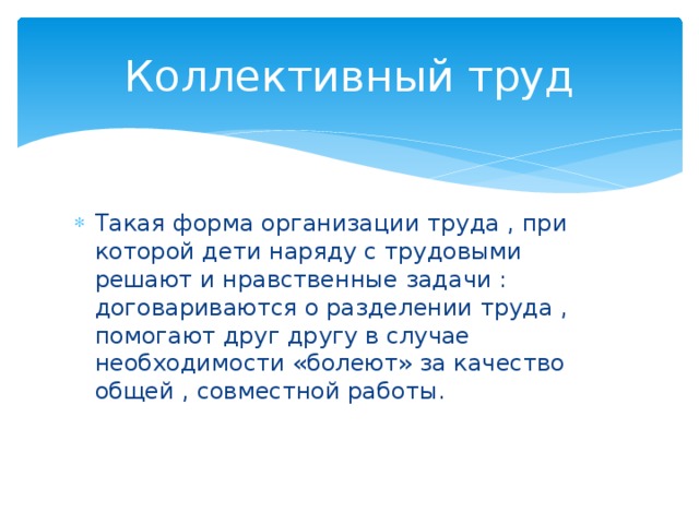 Коллективный труд Такая форма организации труда , при которой дети наряду с трудовыми решают и нравственные задачи : договариваются о разделении труда , помогают друг другу в случае необходимости «болеют» за качество общей , совместной работы. 