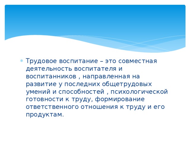Трудовое воспитание – это совместная деятельность воспитателя и воспитанников , направленная на развитие у последних общетрудовых умений и способностей , психологической готовности к труду, формирование ответственного отношения к труду и его продуктам. 