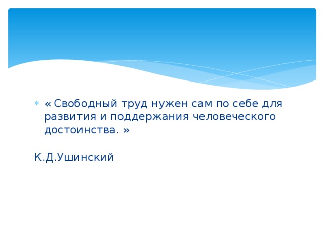 « Свободный труд нужен сам по себе для развития и поддержания человеческого достоинства. »  К.Д.Ушинский 