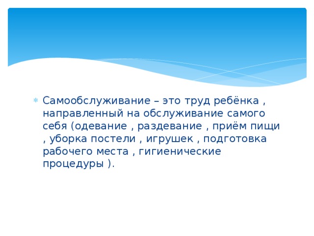 Самообслуживание – это труд ребёнка , направленный на обслуживание самого себя (одевание , раздевание , приём пищи , уборка постели , игрушек , подготовка рабочего места , гигиенические процедуры ). 