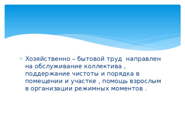 Хозяйственно – бытовой труд направлен на обслуживание коллектива , поддержание чистоты и порядка в помещении и участке , помощь взрослым в организации режимных моментов . 