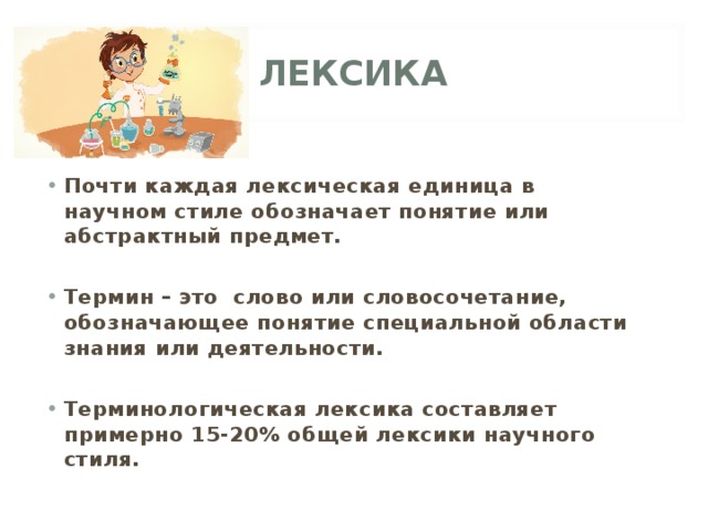 ЛЕКСИКА Почти каждая лексическая единица в научном стиле обозначает понятие или абстрактный предмет.  Термин – это слово или словосочетание, обозначающее понятие специальной области знания или деятельности.  Терминологическая лексика составляет примерно 15-20% общей лексики научного стиля. 
