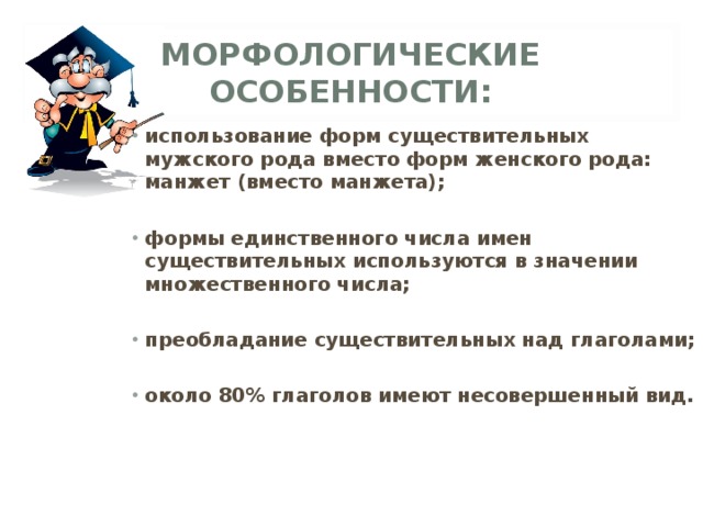 МОРФОЛОГИЧЕСКИЕ ОСОБЕННОСТИ: использование форм существительных мужского рода вместо форм женского рода: манжет (вместо манжета);  формы единственного числа имен существительных используются в значении множественного числа;  преобладание существительных над глаголами;  около 80% глаголов имеют несовершенный вид. 