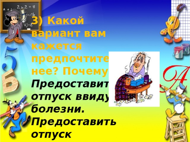 3) Какой вариант вам кажется предпочтительнее? Почему? Предоставить отпуск ввиду болезни. Предоставить отпуск вследствие болезни. 