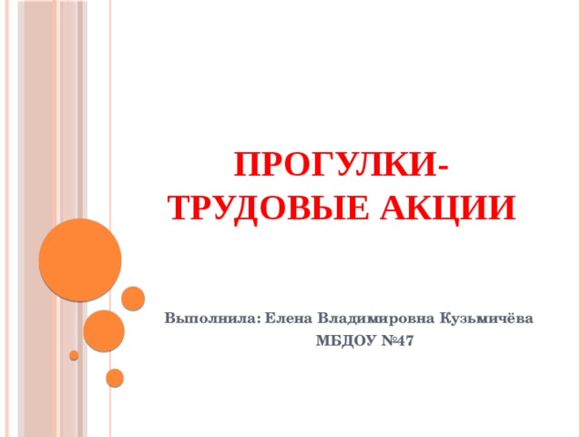 Прогулки-трудовые  акции Выполнила: Елена Владимировна Кузьмичёва МБДОУ №47 