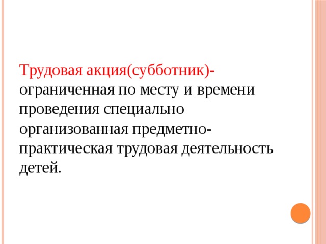 Трудовая акция(субботник)- ограниченная по месту и времени проведения специально организованная предметно- практическая трудовая деятельность детей. 