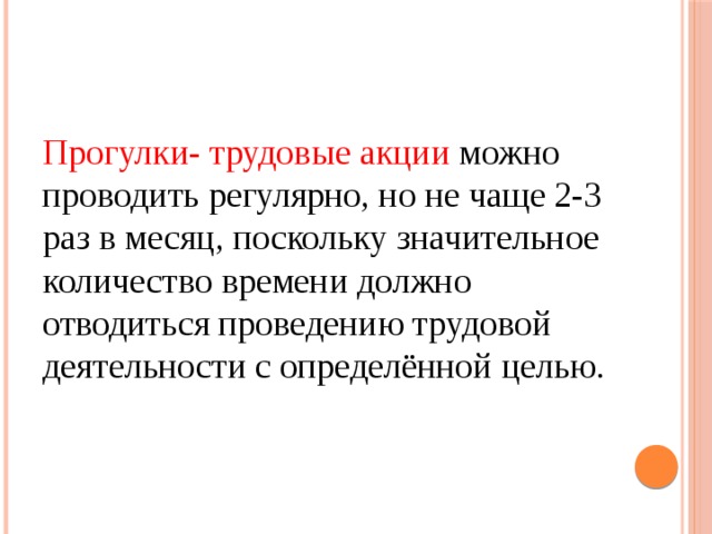 Прогулки- трудовые акции можно проводить регулярно, но не чаще 2-3 раз в месяц, поскольку значительное количество времени должно отводиться проведению трудовой деятельности с определённой целью. 